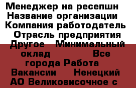 Менеджер на ресепшн › Название организации ­ Компания-работодатель › Отрасль предприятия ­ Другое › Минимальный оклад ­ 18 000 - Все города Работа » Вакансии   . Ненецкий АО,Великовисочное с.